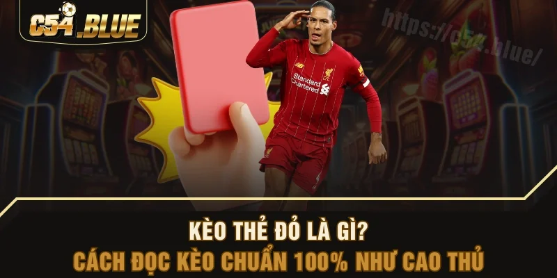 Kèo Thẻ Đỏ Là Gì? Cách Đọc Kèo Chuẩn 100% Như Cao Thủ