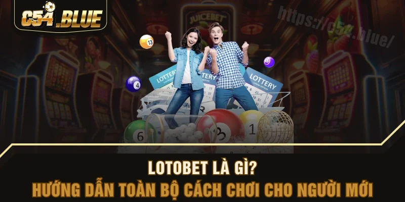 Lotobet Là Gì? Hướng Dẫn Toàn Bộ Cách Chơi Cho Người Mới
